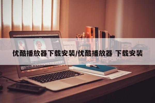 优酷播放器下载安装/优酷播放器 下载安装