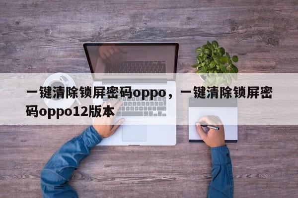 一键清除锁屏密码oppo,一键清除锁屏密码oppo12版本