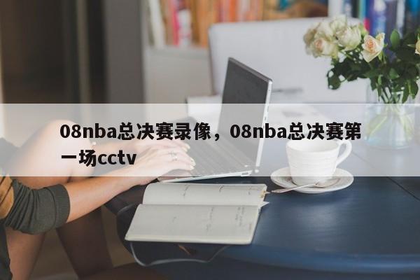 08nba总决赛录像,08nba总决赛第一场cctv