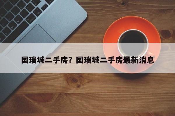 国瑞城二手房?国瑞城二手房最新消息