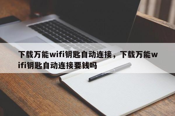 下载万能wifi钥匙自动连接,下载万能wifi钥匙自动连接要钱吗