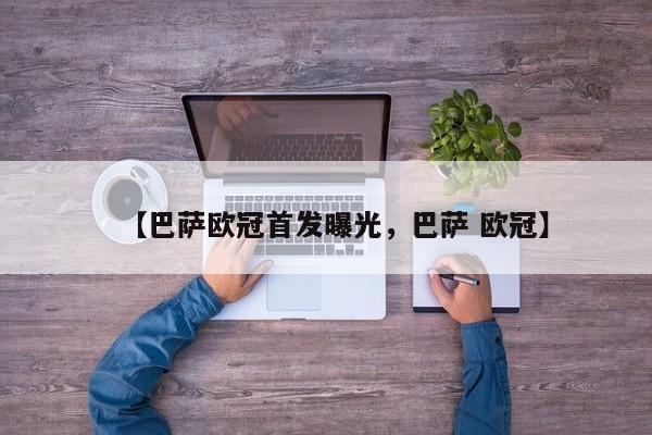 【巴萨欧冠首发曝光,巴萨 欧冠】