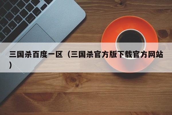 三国杀百度一区(三国杀官方版下载官方网站)