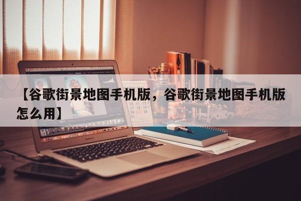 【谷歌街景地图手机版,谷歌街景地图手机版怎么用】