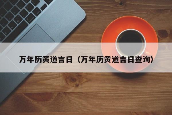 万年历黄道吉日(万年历黄道吉日查询)