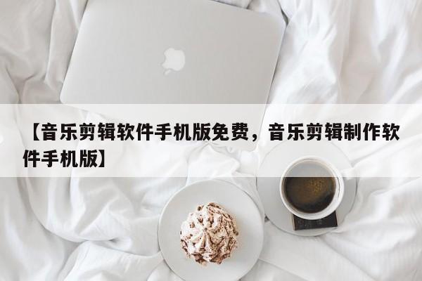 【音乐剪辑软件手机版免费,音乐剪辑制作软件手机版】