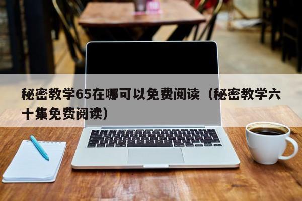 秘密教学65在哪可以免费阅读（秘密教学六十集免费阅读）