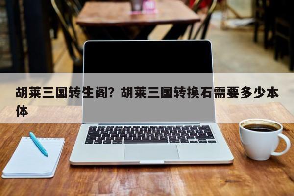 胡莱三国转生阁?胡莱三国转换石需要多少本体