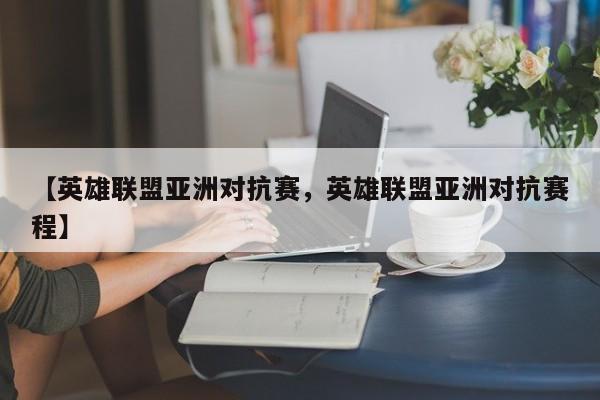 【英雄联盟亚洲对抗赛,英雄联盟亚洲对抗赛程】