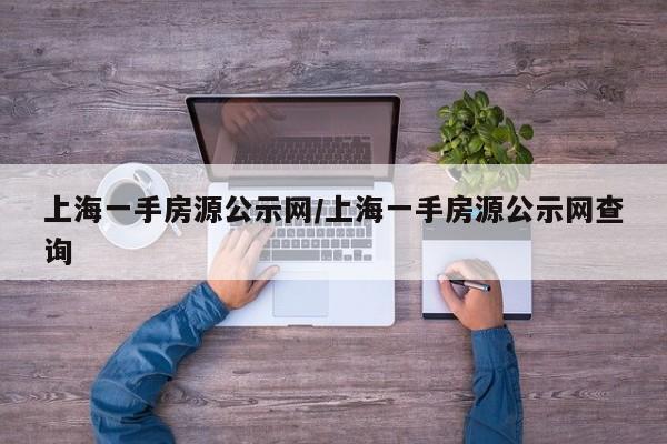 上海一手房源公示网/上海一手房源公示网查询