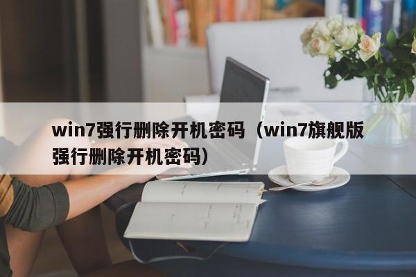 win7强行删除开机密码(win7旗舰版强行删除开机密码)