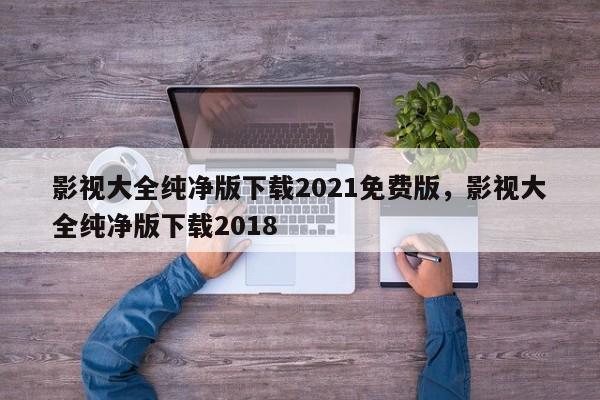 影视大全纯净版下载2021免费版,影视大全纯净版下载2018