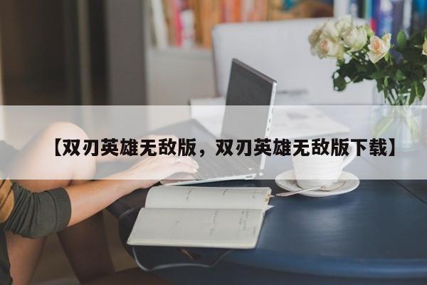 【双刃英雄无敌版,双刃英雄无敌版下载】
