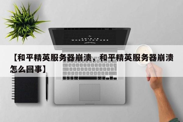 【和平精英服务器崩溃,和平精英服务器崩溃怎么回事】