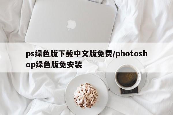ps绿色版下载中文版免费/photoshop绿色版免安装