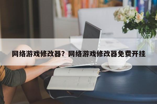 网络游戏修改器?网络游戏修改器免费开挂