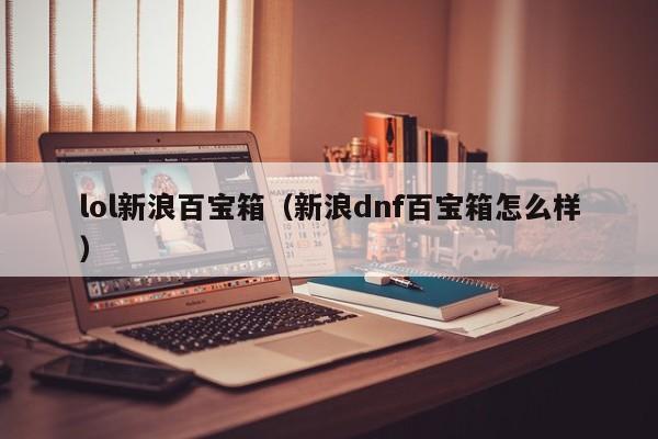 lol新浪百宝箱(新浪dnf百宝箱怎么样)