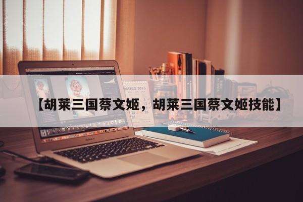 【胡莱三国蔡文姬,胡莱三国蔡文姬技能】