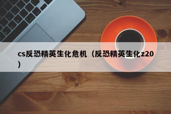 cs反恐精英生化危机(反恐精英生化z20)