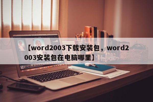 【word2003下载安装包,word2003安装包在电脑哪里】