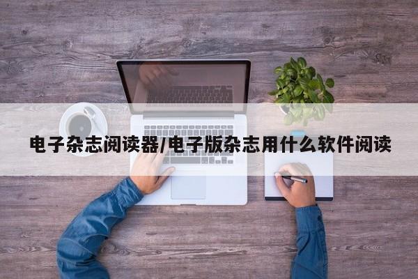 电子杂志阅读器/电子版杂志用什么软件阅读