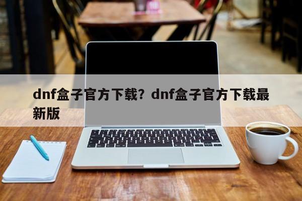dnf盒子官方下载?dnf盒子官方下载最新版