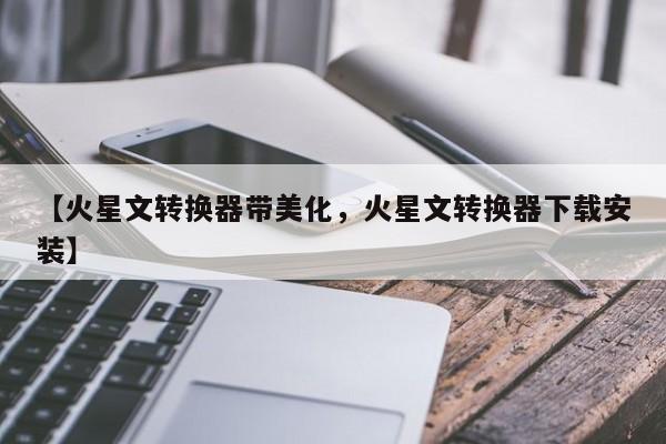 【火星文转换器带美化,火星文转换器下载安装】