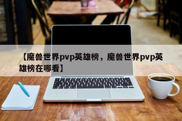 【魔兽世界pvp英雄榜,魔兽世界pvp英雄榜在哪看】