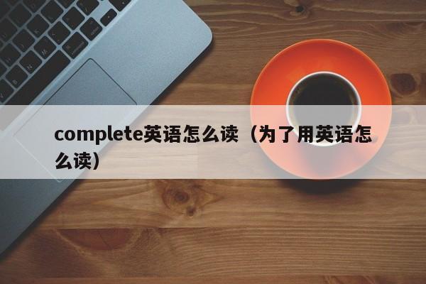 complete英语怎么读(为了用英语怎么读)