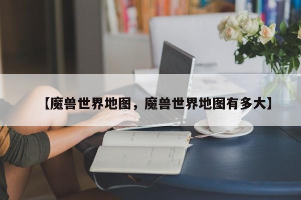 【魔兽世界地图,魔兽世界地图有多大】