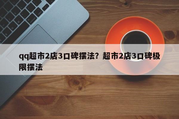 qq超市2店3口碑摆法?超市2店3口碑极限摆法