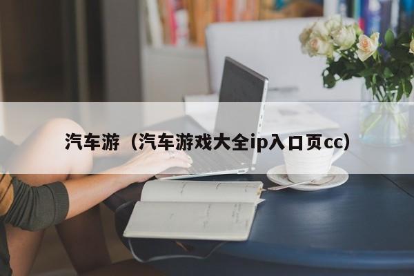 汽车游(汽车游戏大全ip入口页cc)