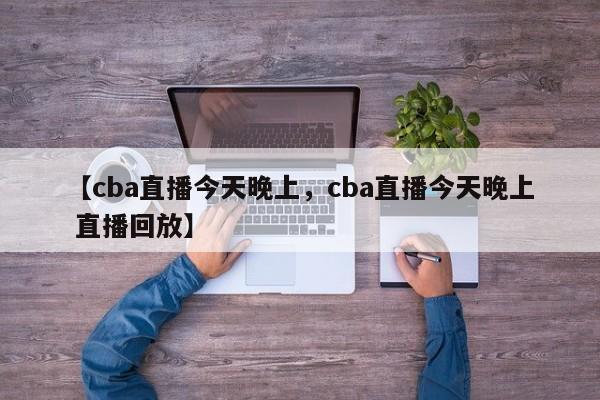 【cba直播今天晚上,cba直播今天晚上 直播回放】