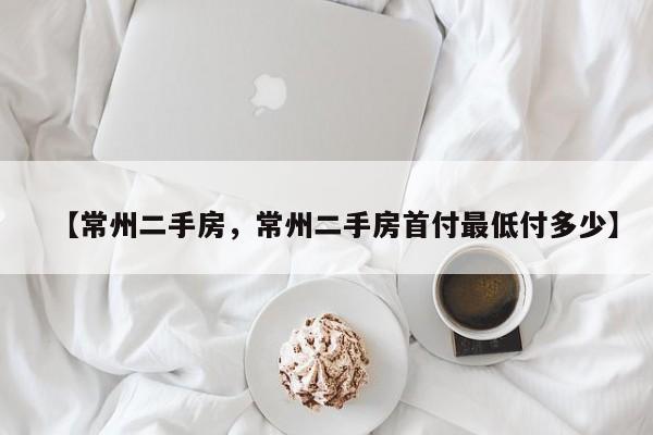 【常州二手房,常州二手房首付最低付多少】