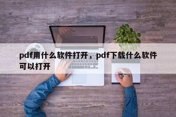 pdf用什么软件打开，pdf下载什么软件可以打开
