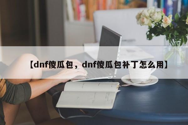 【dnf傻瓜包,dnf傻瓜包补丁怎么用】