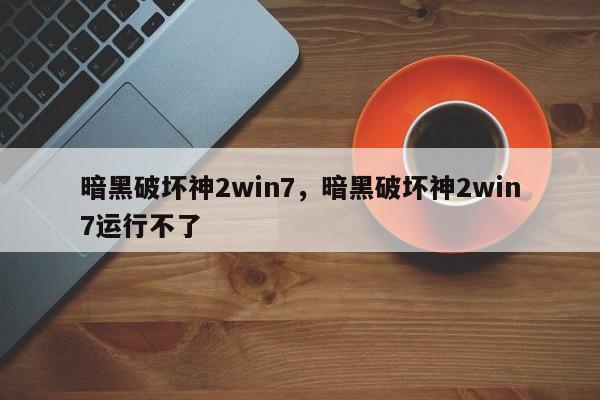 暗黑破坏神2win7,暗黑破坏神2win7运行不了