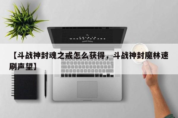【斗战神封魂之戒怎么获得,斗战神封魔林速刷声望】