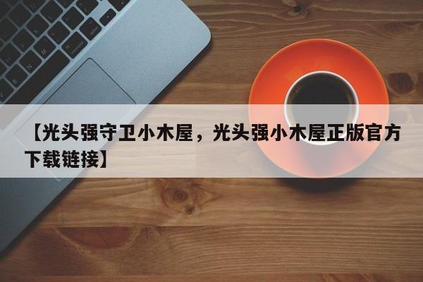【光头强守卫小木屋，光头强小木屋正版官方下载链接】