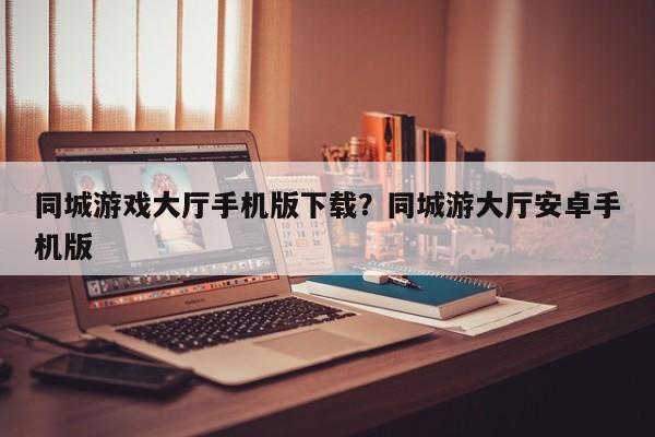 同城游戏大厅手机版下载?同城游大厅安卓手机版