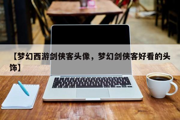【梦幻西游剑侠客头像,梦幻剑侠客好看的头饰】