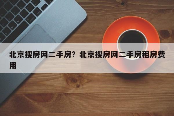 北京搜房网二手房?北京搜房网二手房租房费用