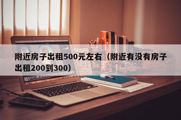 附近房子出租500元左右(附近有没有房子出租200到300)