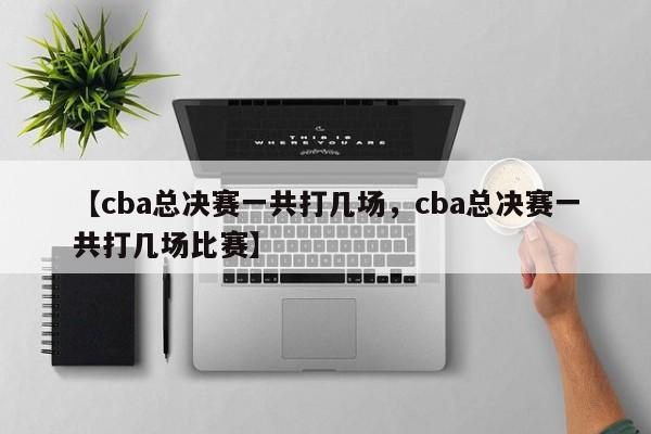 【cba总决赛一共打几场,cba总决赛一共打几场比赛】