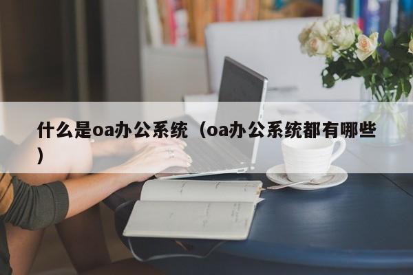 什么是oa办公系统(oa办公系统都有哪些)