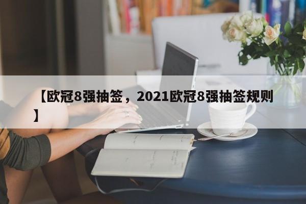 【欧冠8强抽签,2021欧冠8强抽签规则】