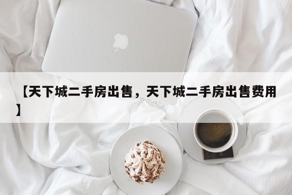 【天下城二手房出售,天下城二手房出售费用】