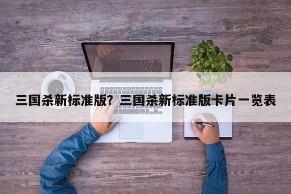 三国杀新标准版?三国杀新标准版卡片一览表