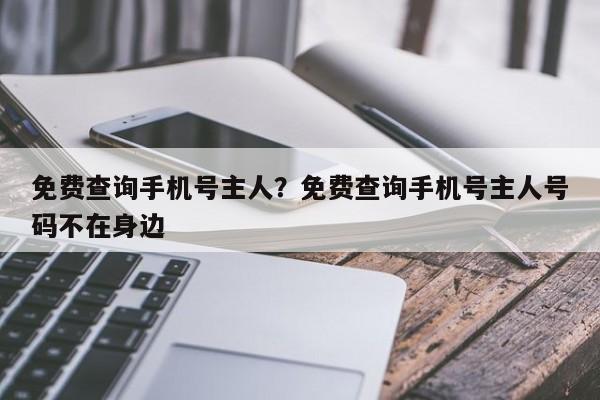 免费查询手机号主人?免费查询手机号主人号码不在身边