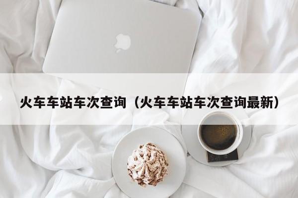 火车车站车次查询(火车车站车次查询最新)